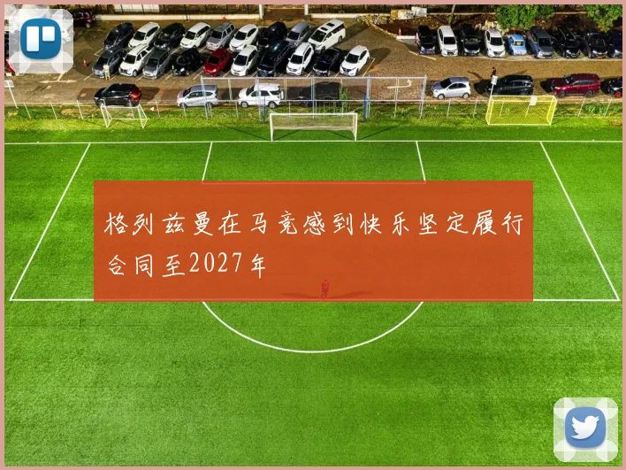格列兹曼在马竞感到快乐坚定履行合同至2027年
