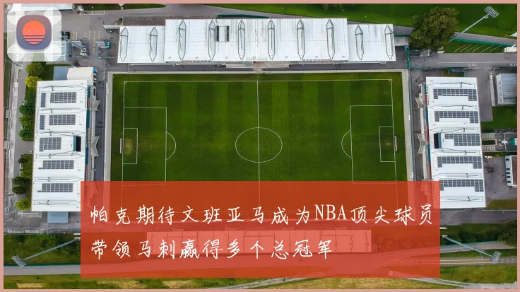 帕克期待文班亚马成为NBA顶尖球员带领马刺赢得多个总冠军